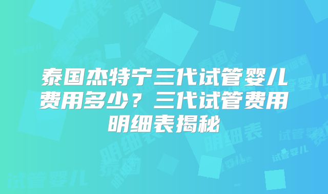 泰国杰特宁三代试管婴儿费用多少？三代试管费用明细表揭秘