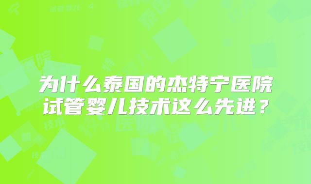为什么泰国的杰特宁医院试管婴儿技术这么先进？
