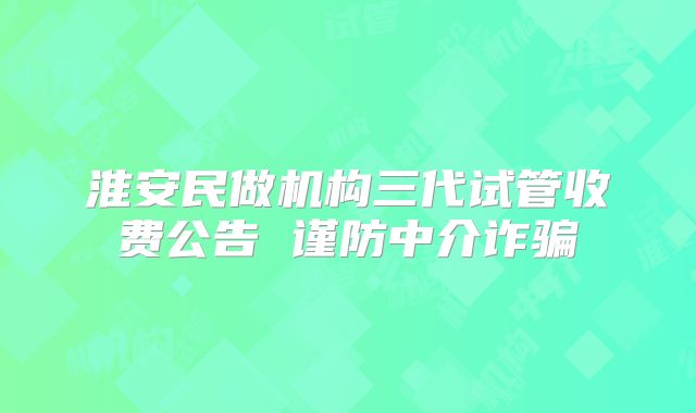 淮安民做机构三代试管收费公告 谨防中介诈骗