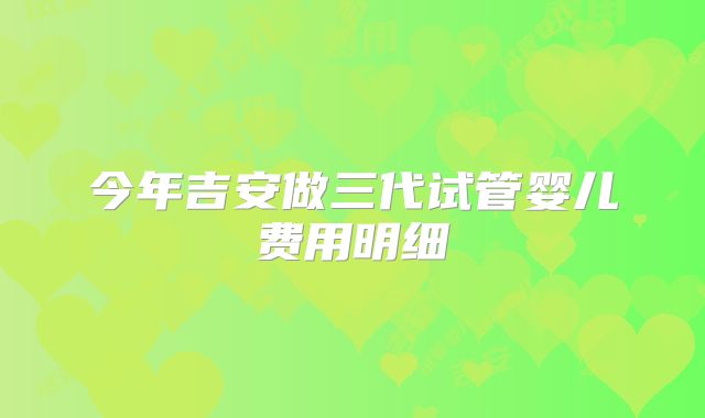 今年吉安做三代试管婴儿费用明细