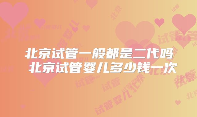北京试管一般都是二代吗 北京试管婴儿多少钱一次