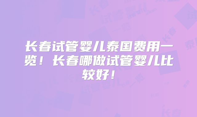 长春试管婴儿泰国费用一览！长春哪做试管婴儿比较好！
