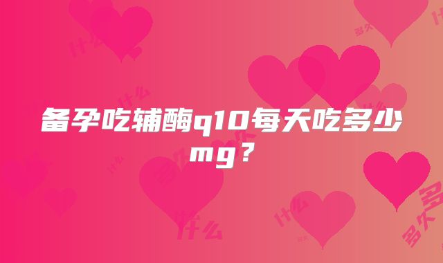 备孕吃辅酶q10每天吃多少mg?