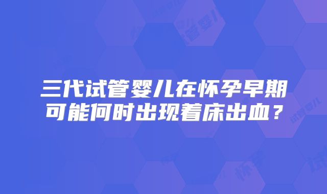 三代试管婴儿在怀孕早期可能何时出现着床出血？