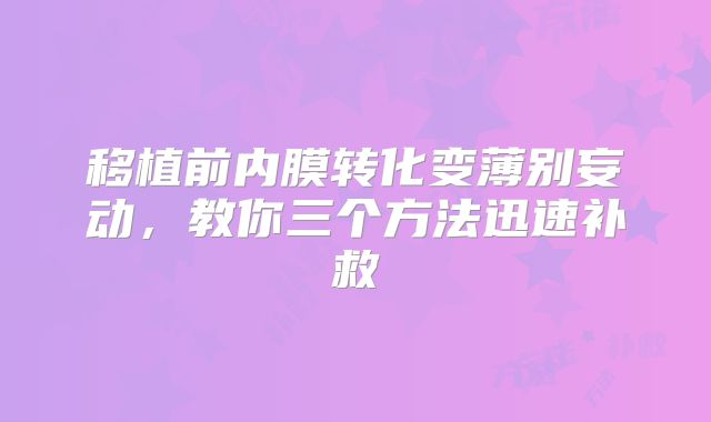 移植前内膜转化变薄别妄动，教你三个方法迅速补救