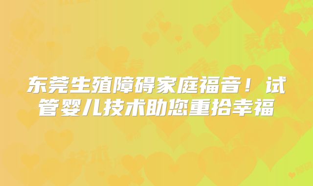 东莞生殖障碍家庭福音！试管婴儿技术助您重拾幸福