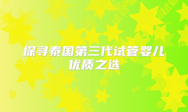 探寻泰国第三代试管婴儿优质之选