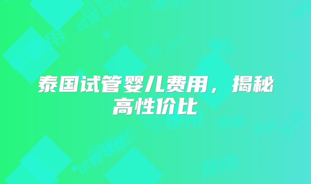 泰国试管婴儿费用，揭秘高性价比