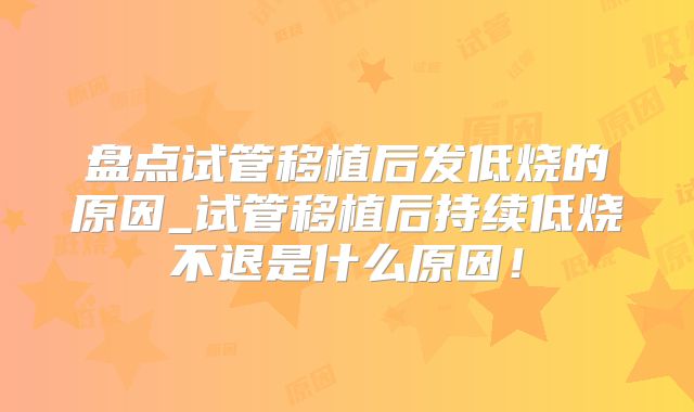 盘点试管移植后发低烧的原因_试管移植后持续低烧不退是什么原因!