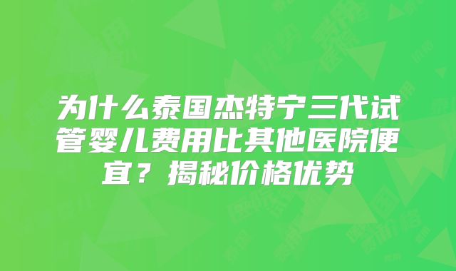 为什么泰国杰特宁三代试管婴儿费用比其他医院便宜？揭秘价格优势