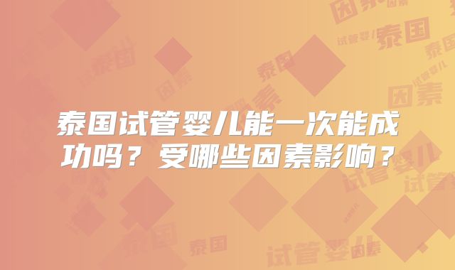 泰国试管婴儿能一次能成功吗？受哪些因素影响？