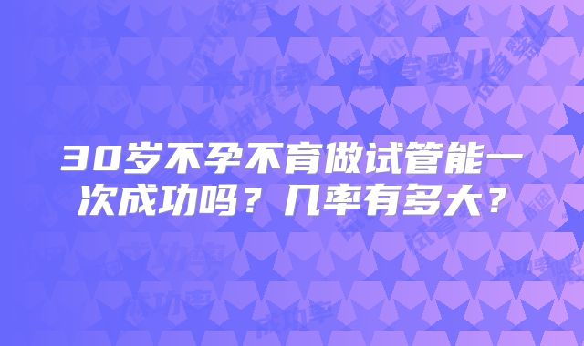 30岁不孕不育做试管能一次成功吗？几率有多大？