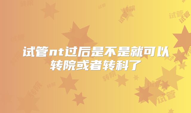 试管nt过后是不是就可以转院或者转科了
