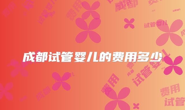 成都试管婴儿的费用多少