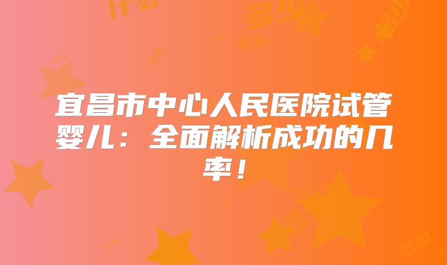 宜昌市中心人民医院试管婴儿:全面解析成功的几率!