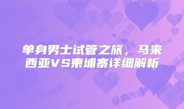 单身男士试管之旅，马来西亚VS柬埔寨详细解析