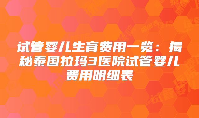 试管婴儿生育费用一览：揭秘泰国拉玛3医院试管婴儿费用明细表