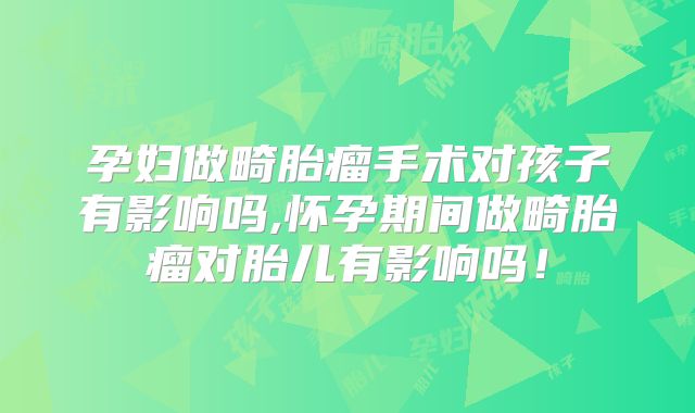 孕妇做畸胎瘤手术对孩子有影响吗,怀孕期间做畸胎瘤对胎儿有影响吗!