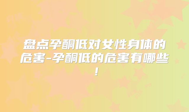 盘点孕酮低对女性身体的危害-孕酮低的危害有哪些！