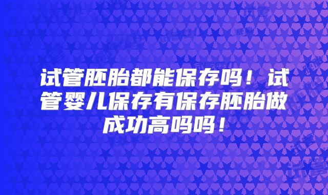 试管胚胎都能保存吗！试管婴儿保存有保存胚胎做成功高吗吗！