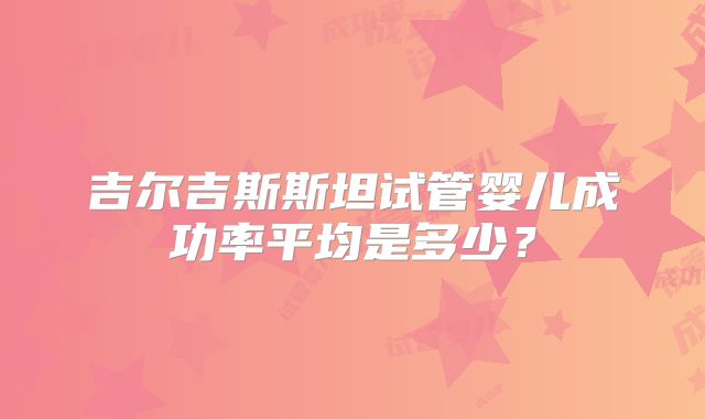 吉尔吉斯斯坦试管婴儿成功率平均是多少？