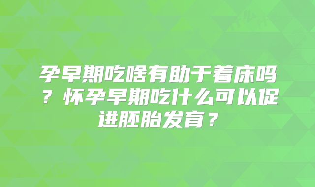 孕早期吃啥有助于着床吗?怀孕早期吃什么可以促进胚胎发育?