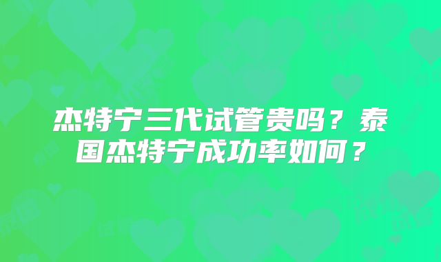 杰特宁三代试管贵吗？泰国杰特宁成功率如何？