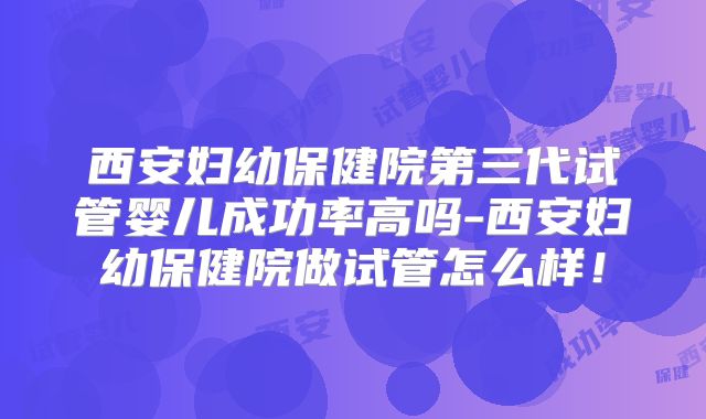 西安妇幼保健院第三代试管婴儿成功率高吗-西安妇幼保健院做试管怎么样！