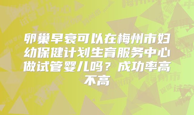 卵巢早衰可以在梅州市妇幼保健计划生育服务中心做试管婴儿吗？成功率高不高
