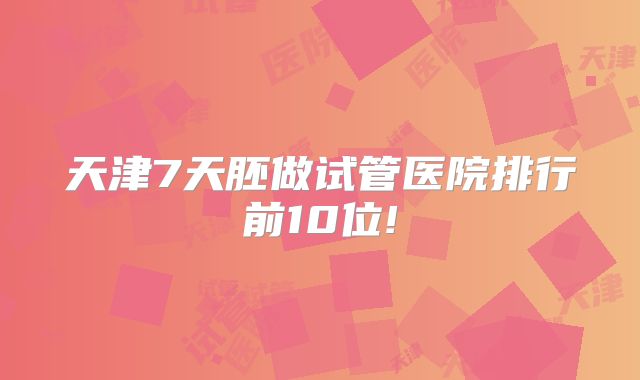 天津7天胚做试管医院排行前10位!