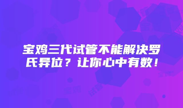 宝鸡三代试管不能解决罗氏异位？让你心中有数！