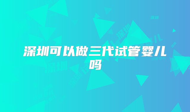 深圳可以做三代试管婴儿吗