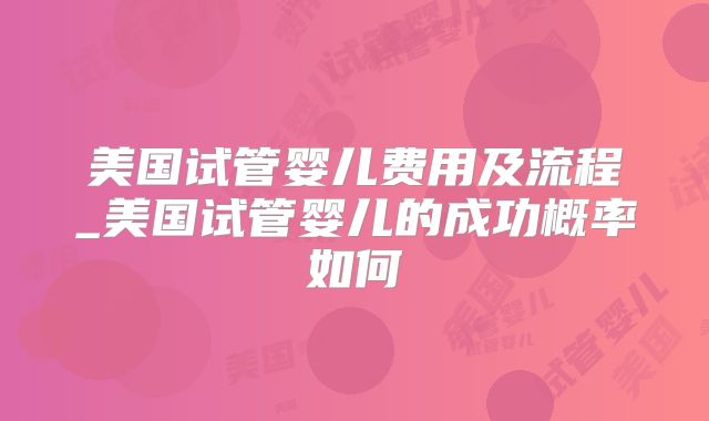 美国试管婴儿费用及流程_美国试管婴儿的成功概率如何