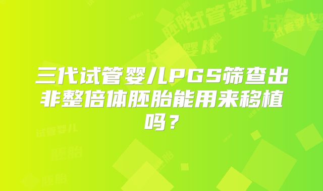 三代试管婴儿PGS筛查出非整倍体胚胎能用来移植吗？
