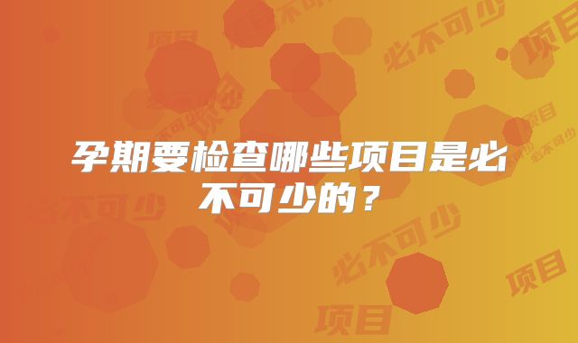 孕期要检查哪些项目是必不可少的?