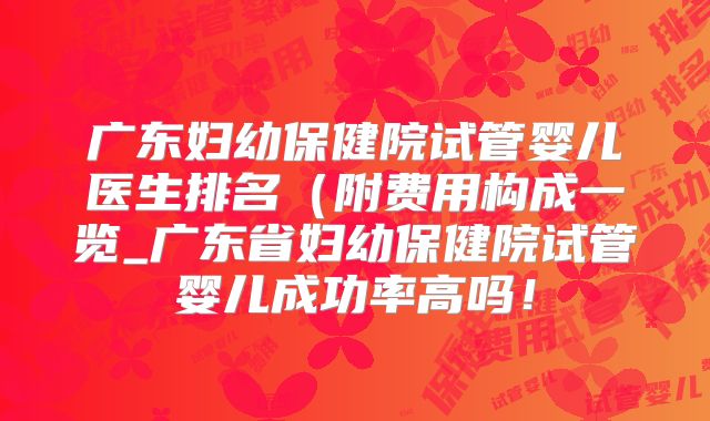 广东妇幼保健院试管婴儿医生排名（附费用构成一览_广东省妇幼保健院试管婴儿成功率高吗！