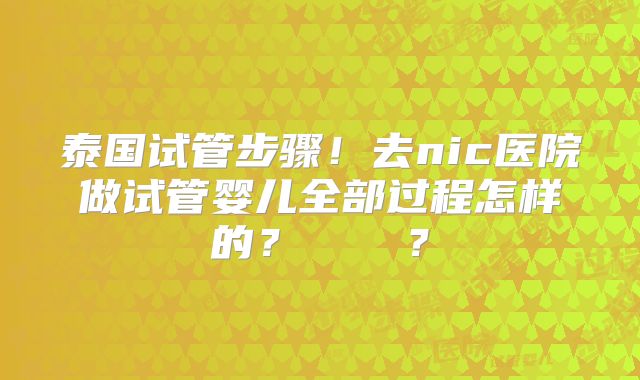 泰国试管步骤！去nic医院做试管婴儿全部过程怎样的？    ？
