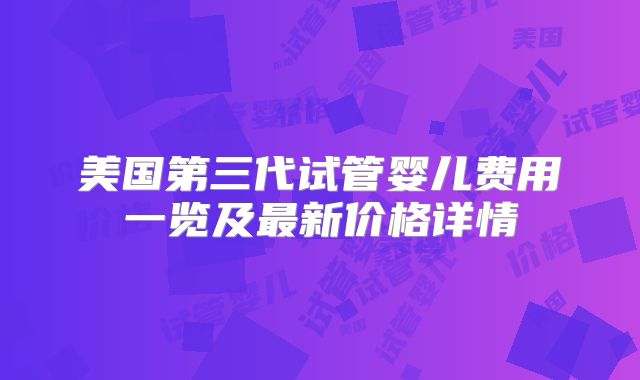美国第三代试管婴儿费用一览及最新价格详情