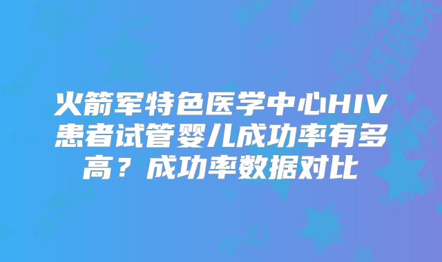 火箭军特色医学中心HIV患者试管婴儿成功率有多高？成功率数据对比