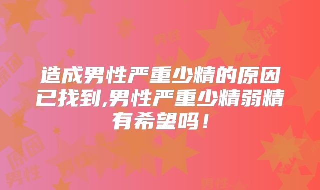 造成男性严重少精的原因已找到,男性严重少精弱精有希望吗!