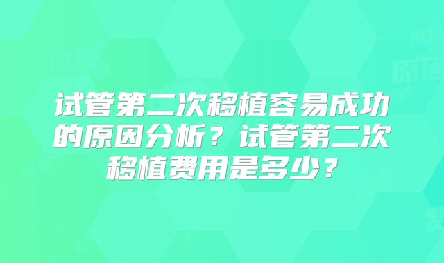 试管第二次移植容易成功的原因分析？试管第二次移植费用是多少？
