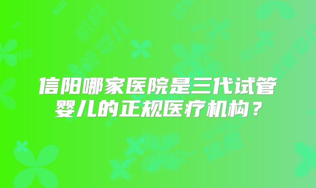 信阳哪家医院是三代试管婴儿的正规医疗机构?