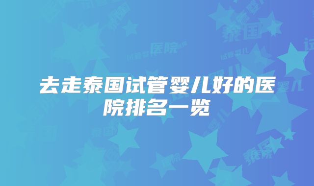去走泰国试管婴儿好的医院排名一览
