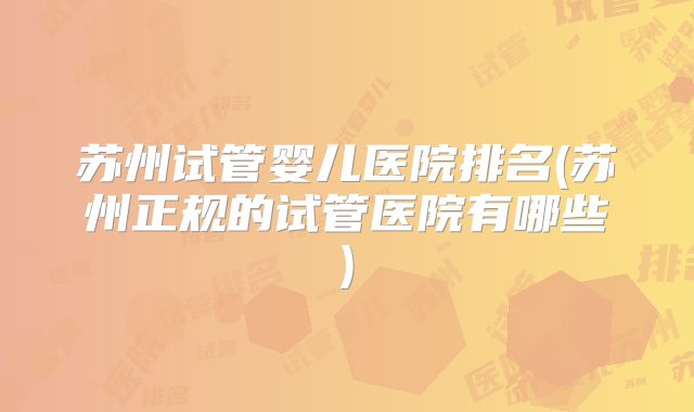 苏州试管婴儿医院排名(苏州正规的试管医院有哪些)