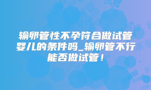 输卵管性不孕符合做试管婴儿的条件吗_输卵管不行能否做试管！