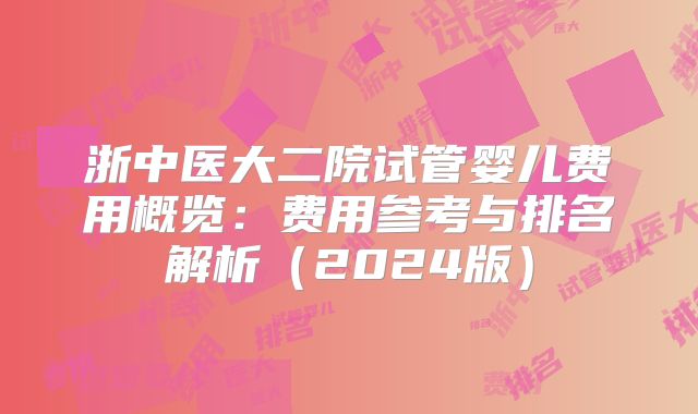 浙中医大二院试管婴儿费用概览:费用参考与排名解析(2024版)