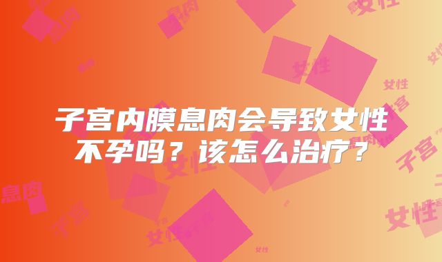 子宫内膜息肉会导致女性不孕吗？该怎么治疗？