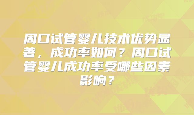 周口试管婴儿技术优势显著，成功率如何？周口试管婴儿成功率受哪些因素影响？
