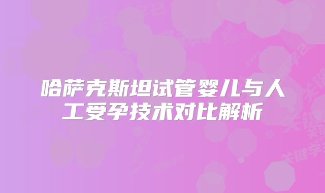 哈萨克斯坦试管婴儿与人工受孕技术对比解析