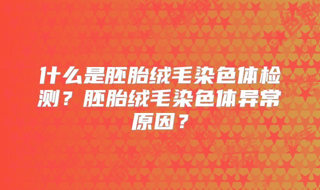 什么是胚胎绒毛染色体检测?胚胎绒毛染色体异常原因?